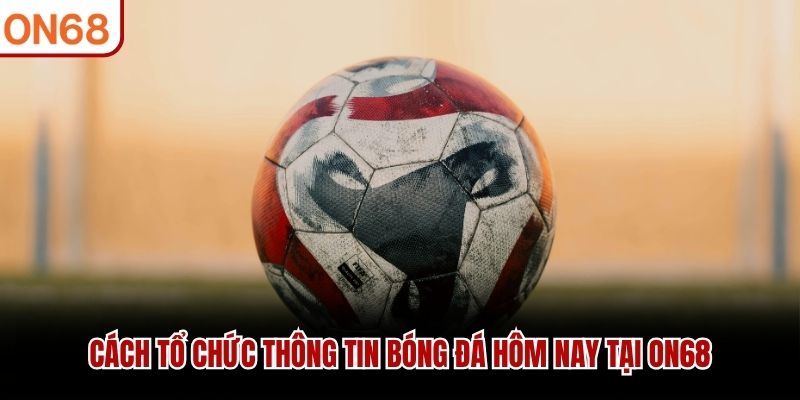 C&aacute;ch tổ chức th&ocirc;ng tin b&oacute;ng đ&aacute; h&ocirc;m nay tại ON68