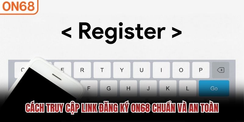 Cách truy cập link đăng ký ON68 chuẩn và an toàn