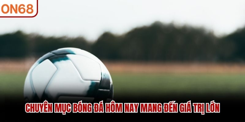Chuy&ecirc;n mục b&oacute;ng đ&aacute; h&ocirc;m nay mang đến gi&aacute; trị lớn