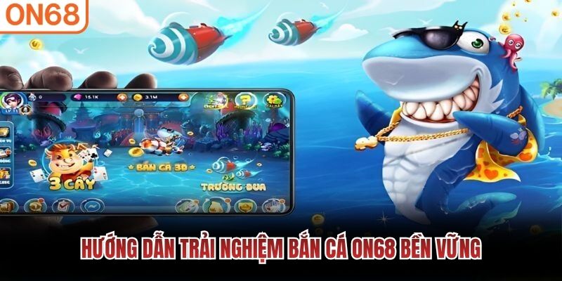 Hướng dẫn trải nghiệm Bắn Cá ON68 bền vững