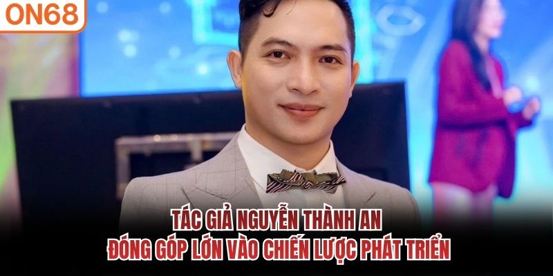 Tác giả Nguyễn Thành An đóng góp lớn vào chiến lược phát triển