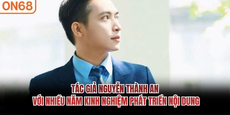 Tác giả Nguyễn Thành An với nhiều năm kinh nghiệm phát triển nội dung