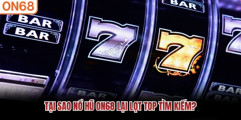 Tại sao nổ hũ ON68 lại lọt top tìm kiếm?