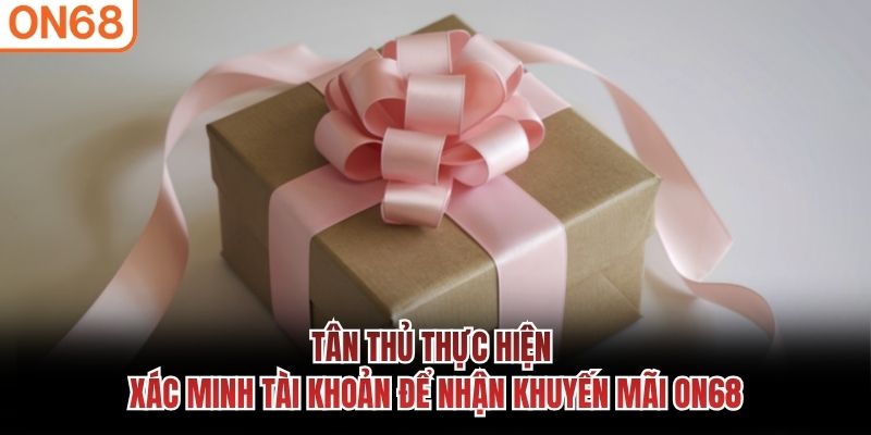 Tân thủ thực hiện xác minh tài khoản để nhận khuyến mãi ON68