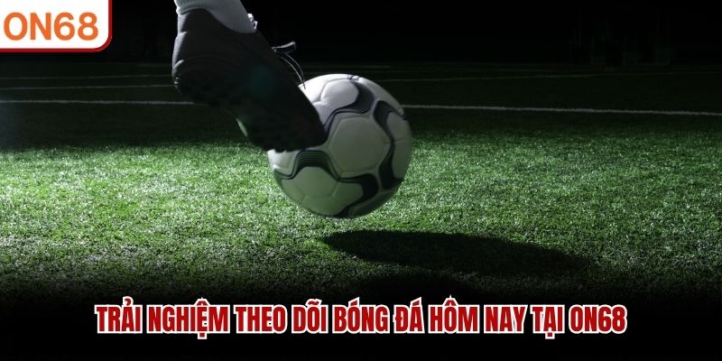 Trải nghiệm theo d&otilde;i b&oacute;ng đ&aacute; h&ocirc;m nay tại ON68