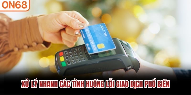Xử lý nhanh các tình huống lỗi giao dịch phổ biến