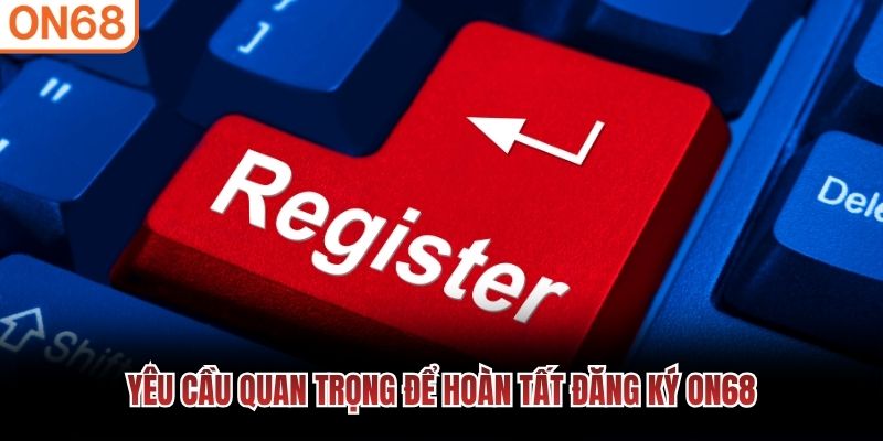 Yêu cầu quan trọng để hoàn tất đăng ký ON68