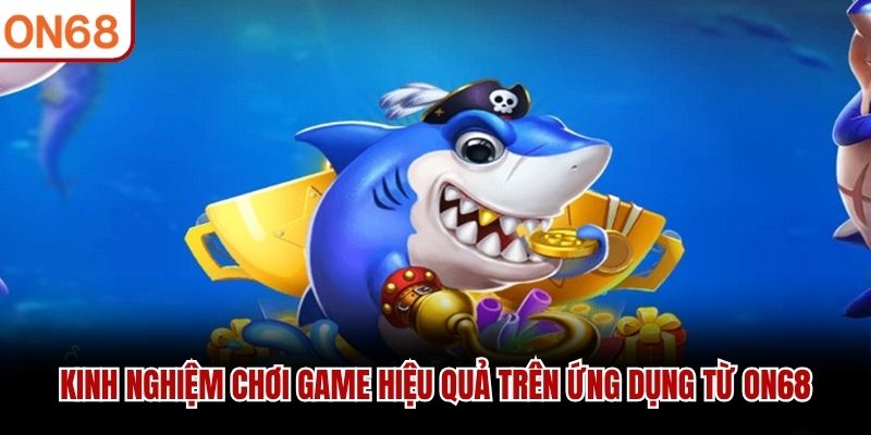 Kinh nghiệm chơi game hiệu quả tr&ecirc;n ứng dụng từ ON68