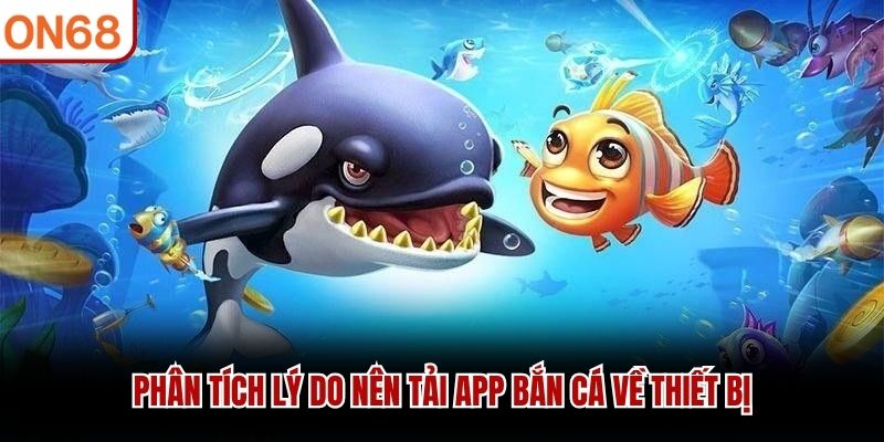 Ph&acirc;n t&iacute;ch l&yacute; do n&ecirc;n tải app bắn c&aacute; về thiết bị